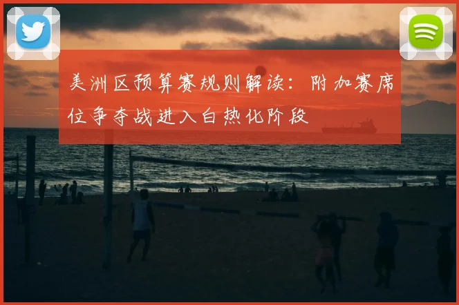 美洲区预算赛规则解读：附加赛席位争夺战进入白热化阶段