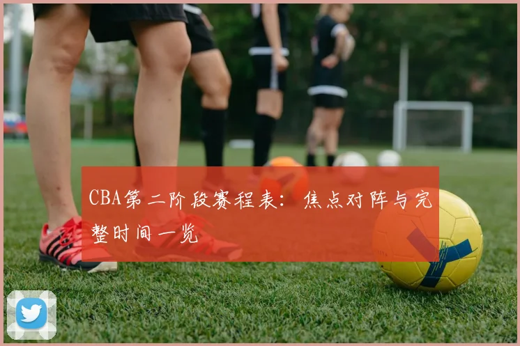 CBA第二阶段赛程表：焦点对阵与完整时间一览