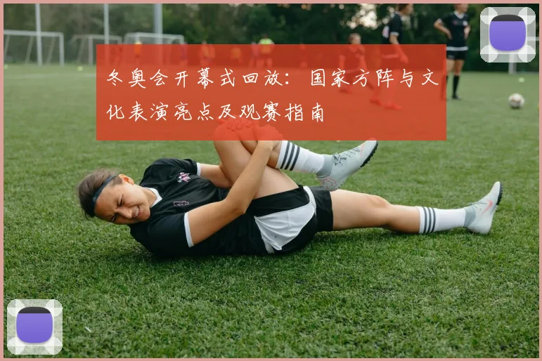 冬奥会开幕式回放：国家方阵与文化表演亮点及观赛指南