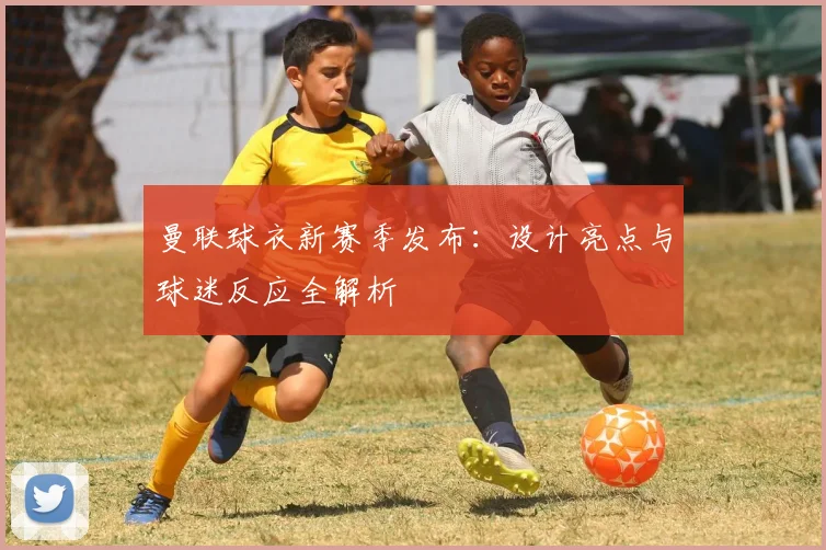 曼联球衣新赛季发布:设计亮点与球迷反应全解析