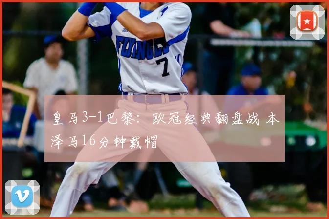 皇马3-1巴黎:欧冠经典翻盘战 本泽马16分钟戴帽