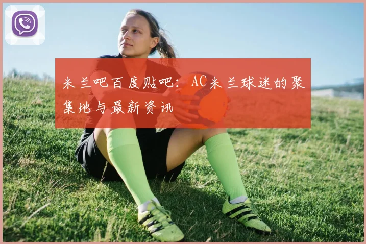 米兰吧百度贴吧：AC米兰球迷的聚集地与最新资讯