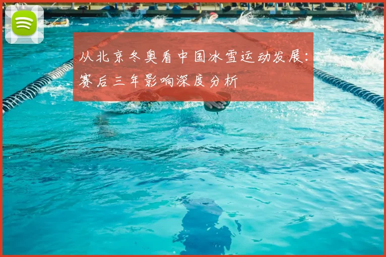 从北京冬奥看中国冰雪运动发展：赛后三年影响深度分析