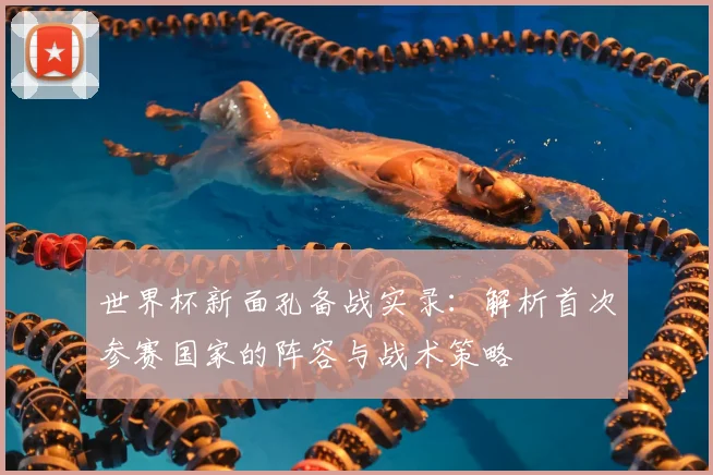 世界杯新面孔备战实录：解析首次参赛国家的阵容与战术策略