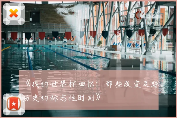 《我的世界杯回忆：那些改变足球历史的标志性时刻》