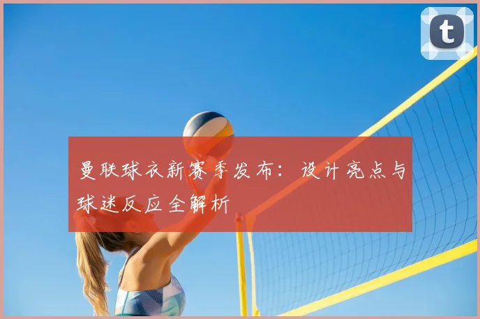 曼联球衣新赛季发布:设计亮点与球迷反应全解析