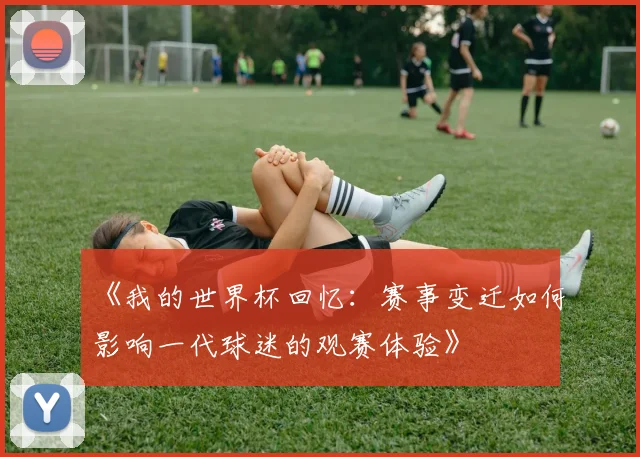 《我的世界杯回忆：赛事变迁如何影响一代球迷的观赛体验》