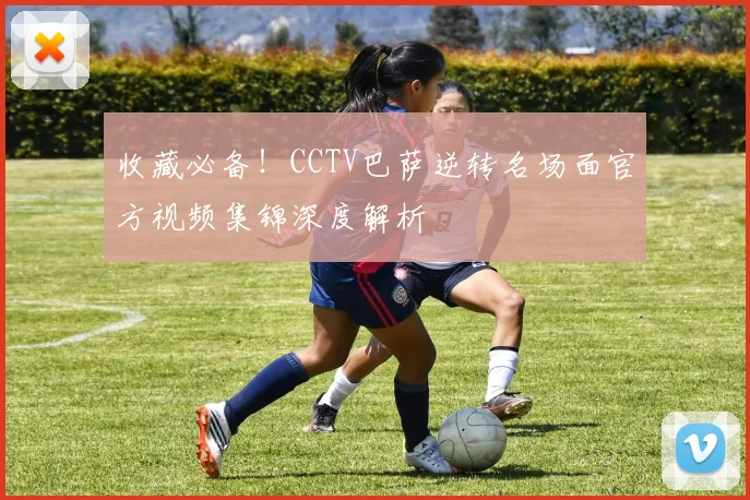 收藏必备！CCTV巴萨逆转名场面官方视频集锦深度解析