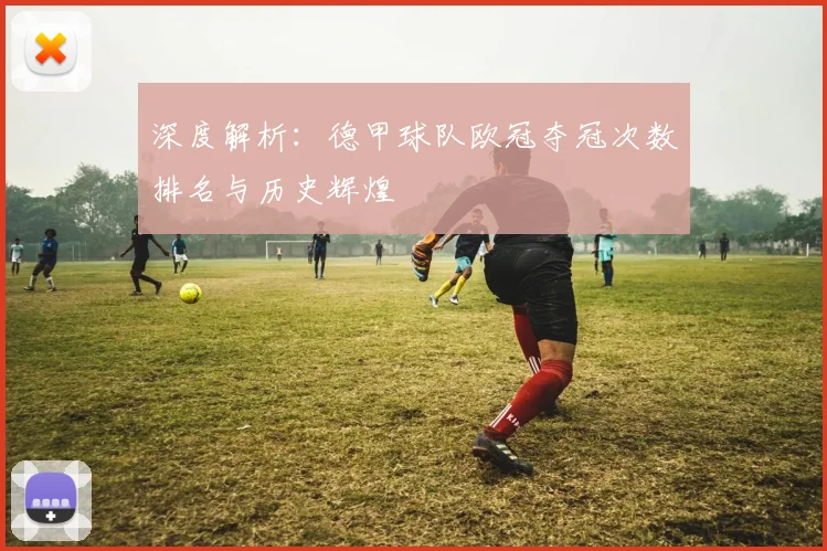 深度解析：德甲球队欧冠夺冠次数排名与历史辉煌
