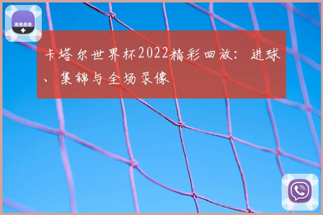 卡塔尔世界杯2022精彩回放：进球、集锦与全场录像