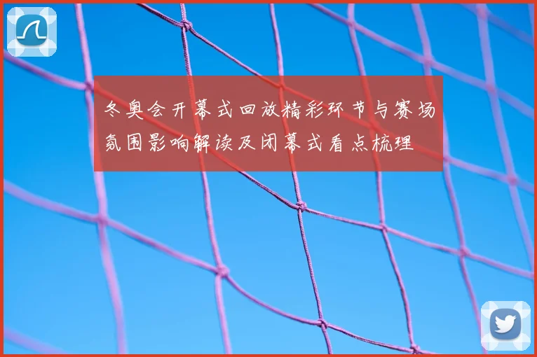 冬奥会开幕式回放精彩环节与赛场氛围影响解读及闭幕式看点梳理