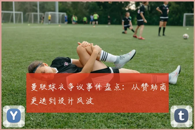 曼联球衣争议事件盘点:从赞助商更迭到设计风波