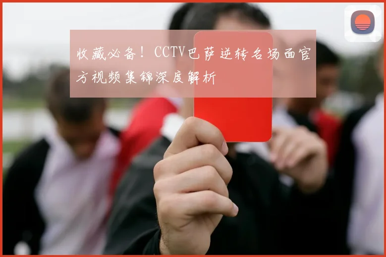 收藏必备！CCTV巴萨逆转名场面官方视频集锦深度解析
