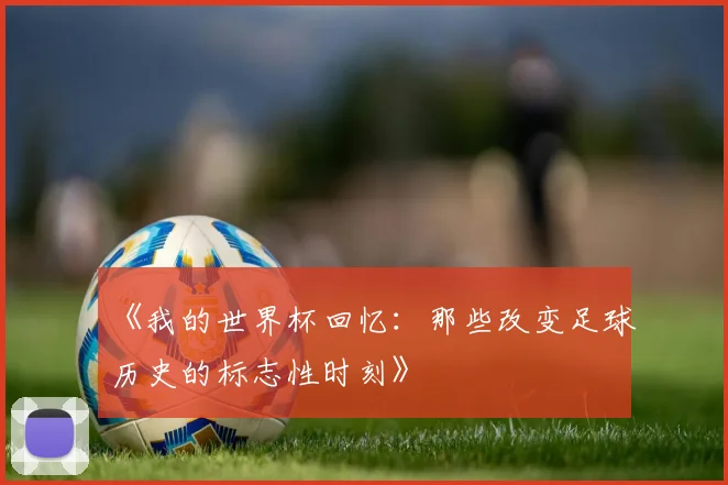 《我的世界杯回忆：那些改变足球历史的标志性时刻》