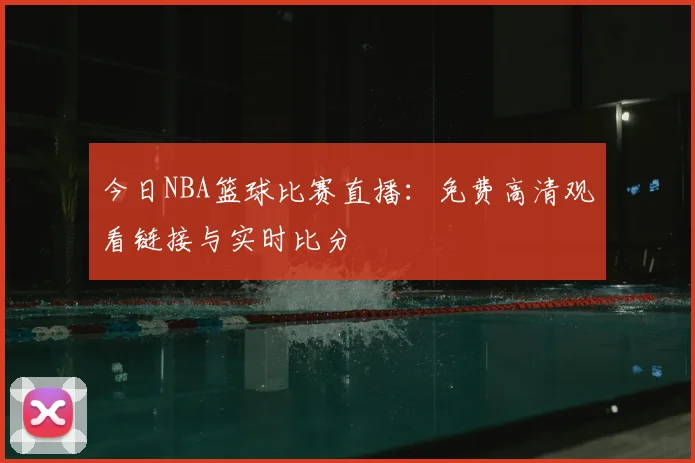 今日NBA篮球比赛直播：免费高清观看链接与实时比分