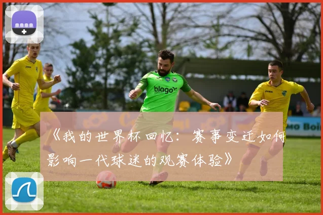 《我的世界杯回忆：赛事变迁如何影响一代球迷的观赛体验》
