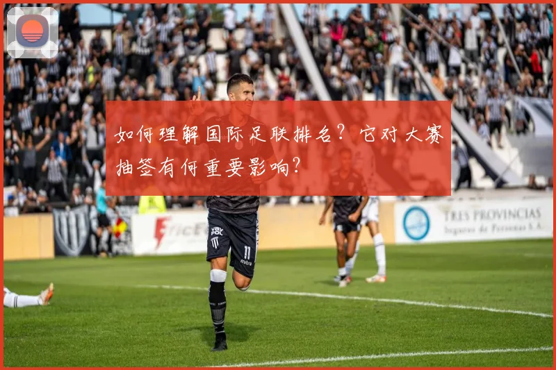 如何理解国际足联排名？它对大赛抽签有何重要影响？