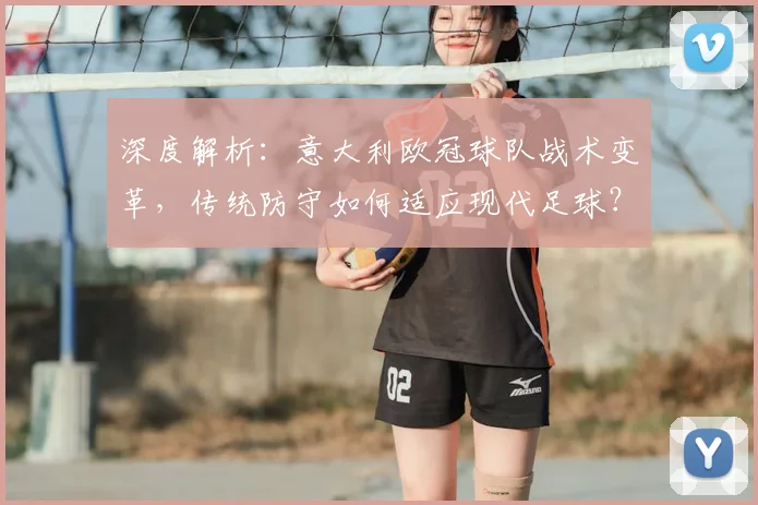 深度解析：意大利欧冠球队战术变革，传统防守如何适应现代足球？