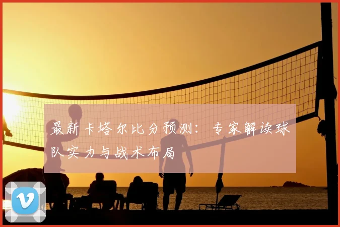 最新卡塔尔比分预测：专家解读球队实力与战术布局