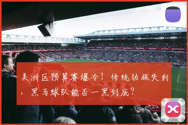 美洲区预算赛爆冷！传统劲旅失利，黑马球队能否一黑到底？