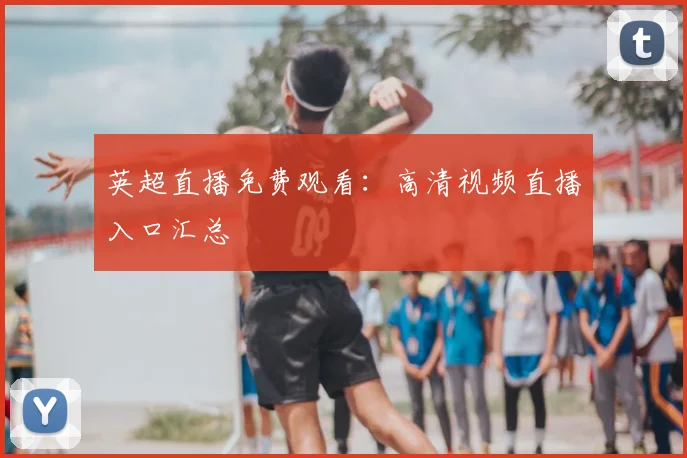 英超直播免费观看：高清视频直播入口汇总