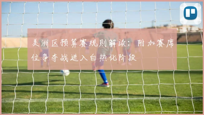 美洲区预算赛规则解读：附加赛席位争夺战进入白热化阶段