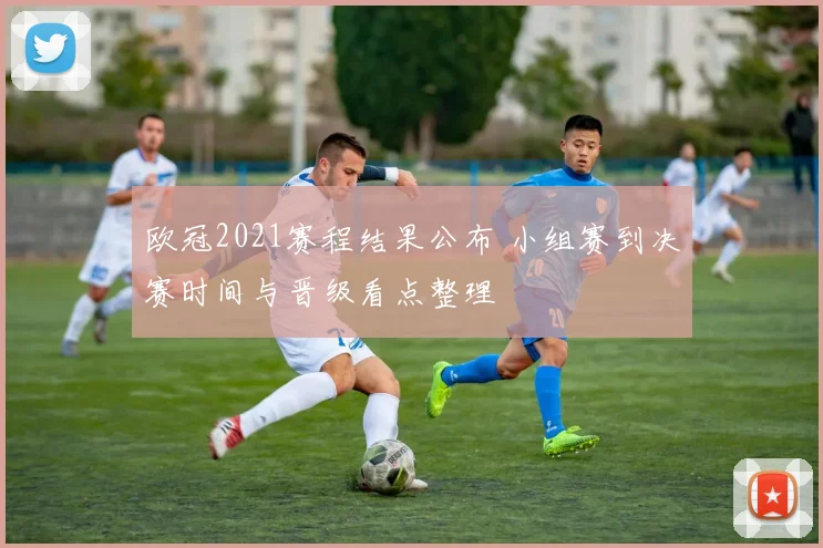 欧冠2021赛程结果公布 小组赛到决赛时间与晋级看点整理