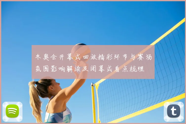 冬奥会开幕式回放精彩环节与赛场氛围影响解读及闭幕式看点梳理