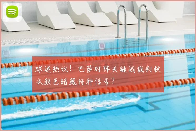 球迷热议！巴萨对阵关键战裁判秋衣颜色暗藏何种信号？