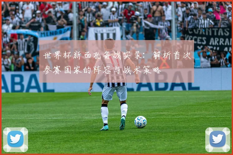 世界杯新面孔备战实录：解析首次参赛国家的阵容与战术策略