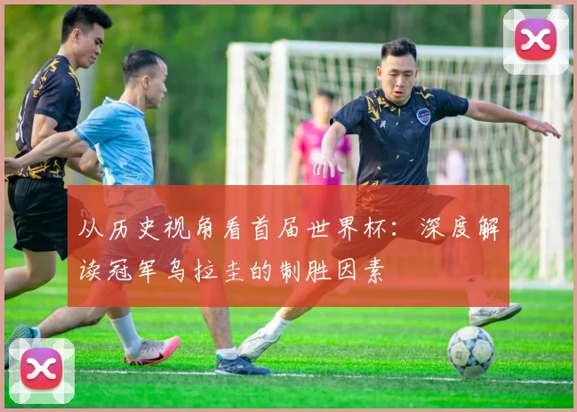 从历史视角看首届世界杯：深度解读冠军乌拉圭的制胜因素