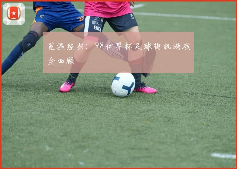 重温经典：98世界杯足球街机游戏全回顾