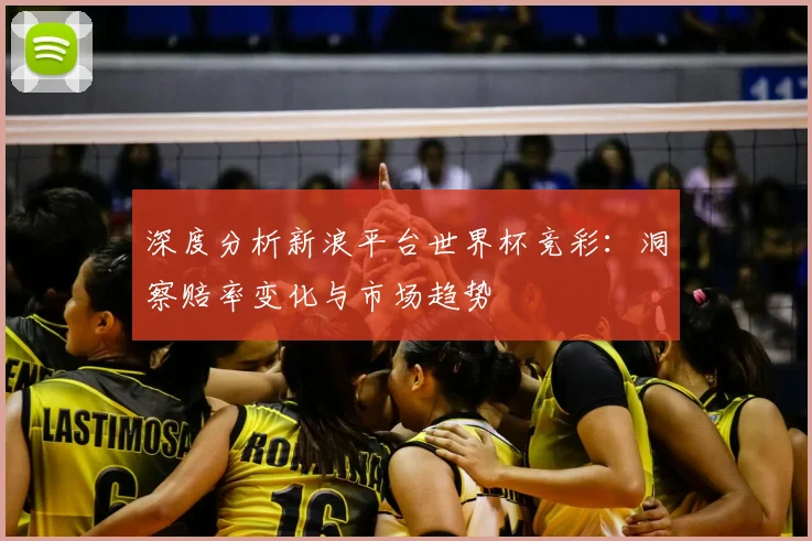 深度分析新浪平台世界杯竞彩：洞察赔率变化与市场趋势