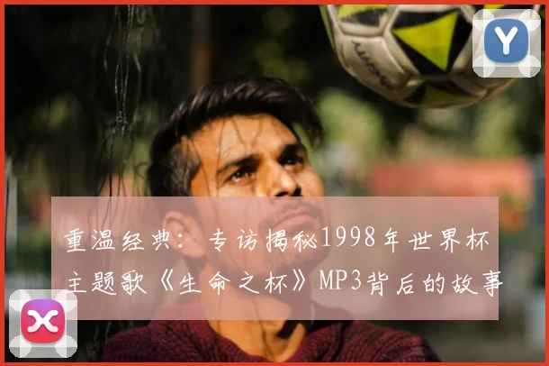 重温经典：专访揭秘1998年世界杯主题歌《生命之杯》MP3背后的故事
