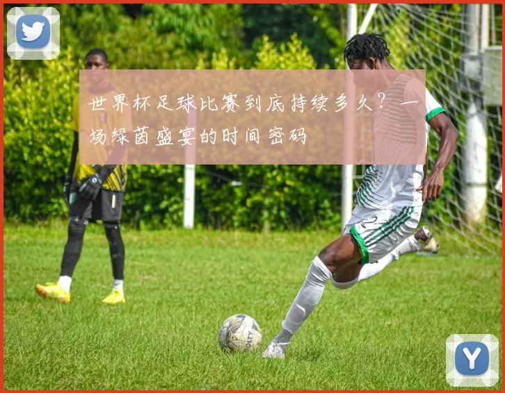 世界杯足球比赛到底持续多久？一场绿茵盛宴的时间密码