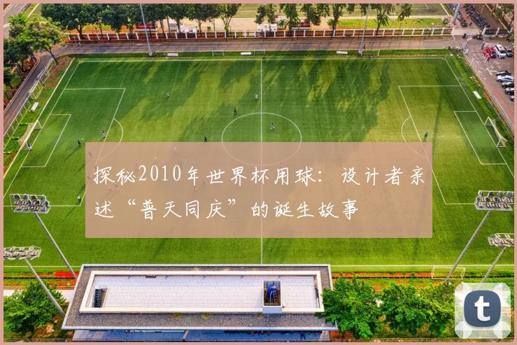 探秘2010年世界杯用球：设计者亲述“普天同庆”的诞生故事