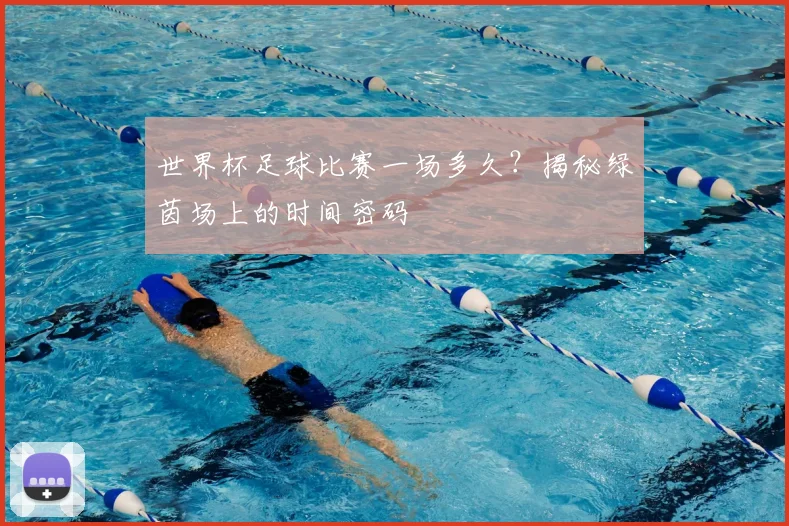 世界杯足球比赛一场多久?揭秘绿茵场上的时间密码