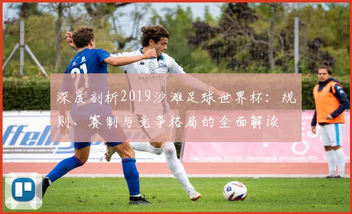 深度剖析2019沙滩足球世界杯：规则、赛制与竞争格局的全面解读