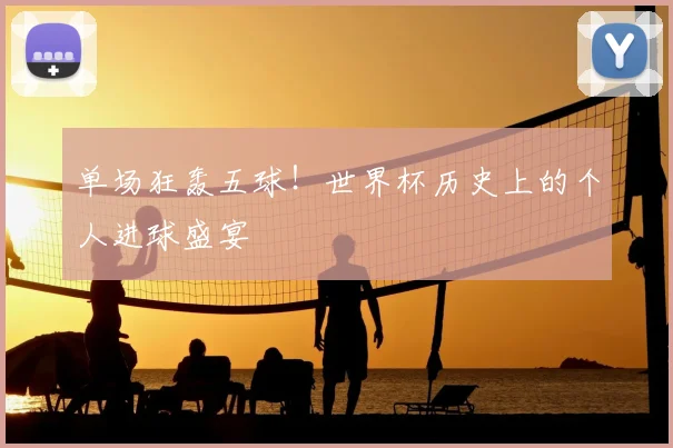 单场狂轰五球！世界杯历史上的个人进球盛宴