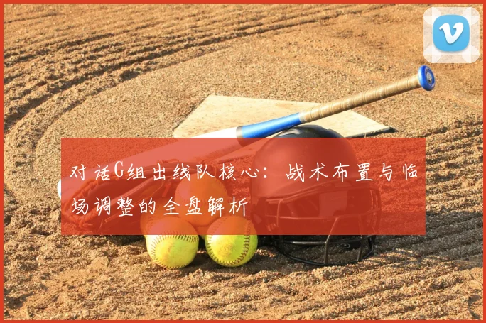 对话G组出线队核心：战术布置与临场调整的全盘解析