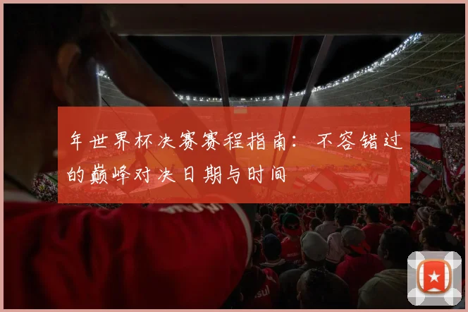 年世界杯决赛赛程指南：不容错过的巅峰对决日期与时间