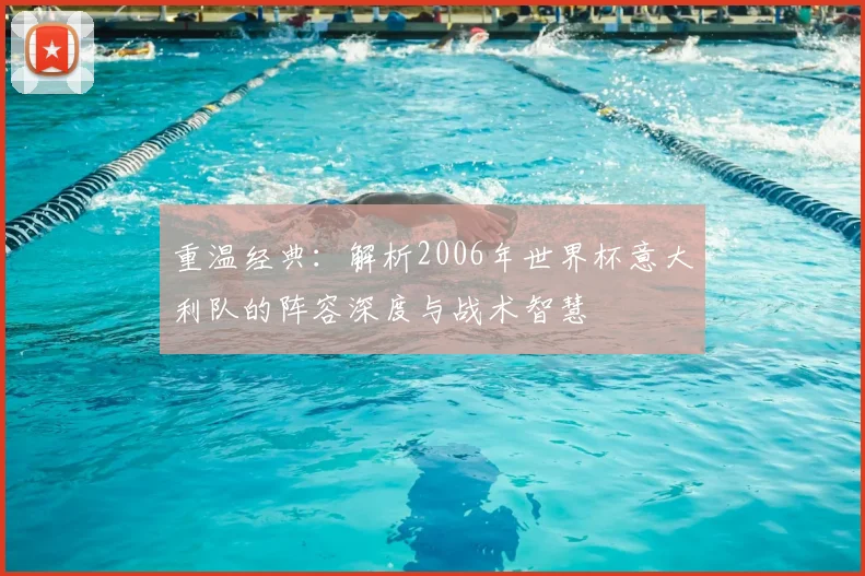 重温经典：解析2006年世界杯意大利队的阵容深度与战术智慧