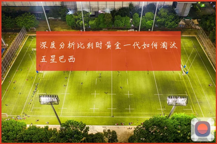 深度分析比利时黄金一代如何淘汰五星巴西
