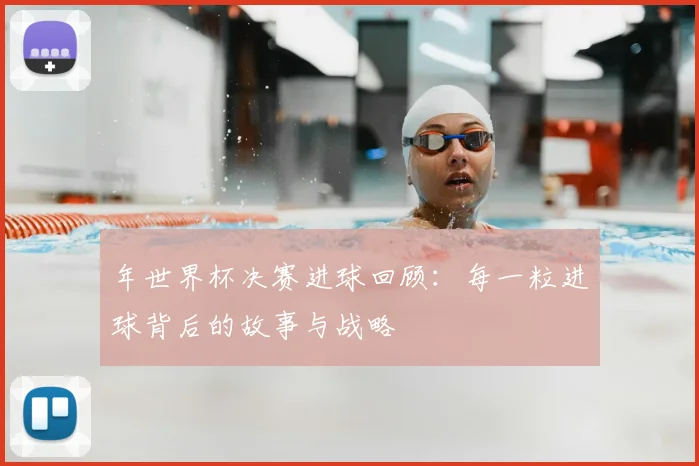 年世界杯决赛进球回顾：每一粒进球背后的故事与战略