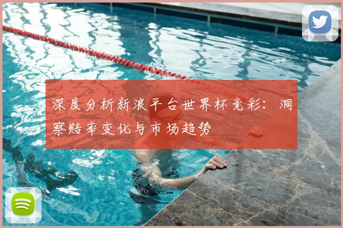 深度分析新浪平台世界杯竞彩：洞察赔率变化与市场趋势