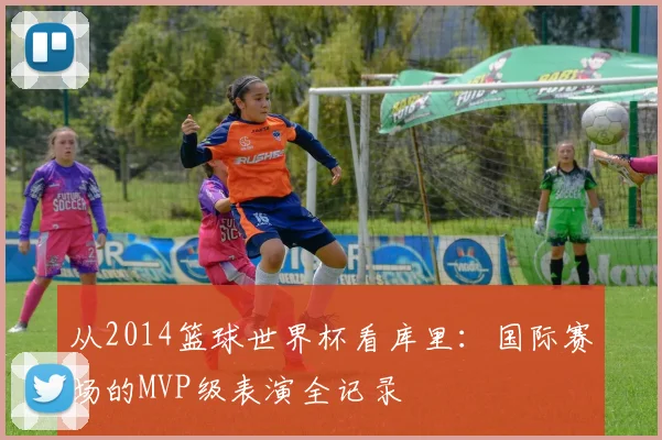从2014篮球世界杯看库里：国际赛场的MVP级表演全记录