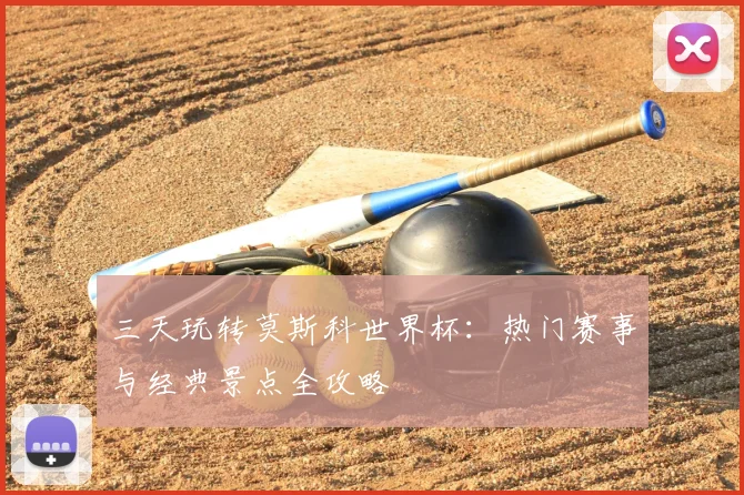 三天玩转莫斯科世界杯：热门赛事与经典景点全攻略