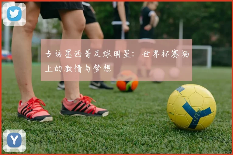 专访墨西哥足球明星：世界杯赛场上的激情与梦想