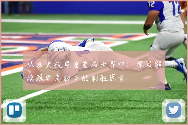 从历史视角看首届世界杯:深度解读冠军乌拉圭的制胜因素