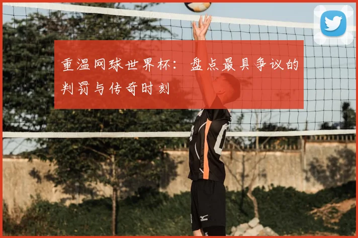 重温网球世界杯：盘点最具争议的判罚与传奇时刻